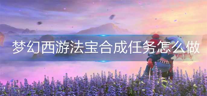 梦幻西游法宝合成任务怎么做-法宝合成任务完成攻略